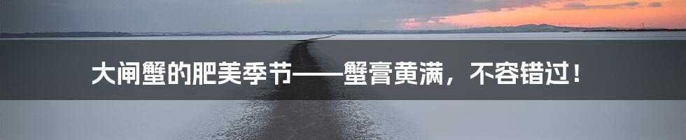 大闸蟹的肥美季节——蟹膏黄满,不容错过!