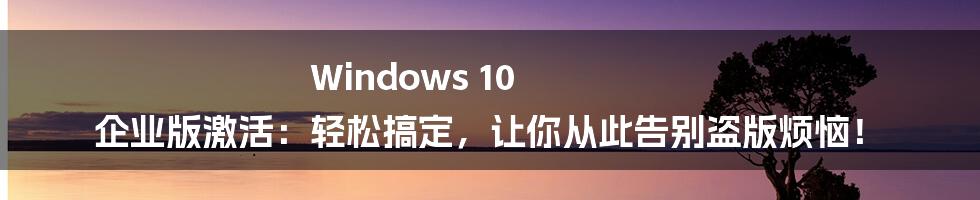 Windows 10 企业版激活：轻松搞定，让你从此告别盗版烦恼！