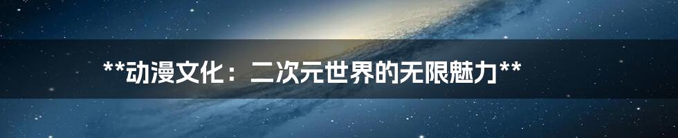**动漫文化:二次元世界的无限魅力**