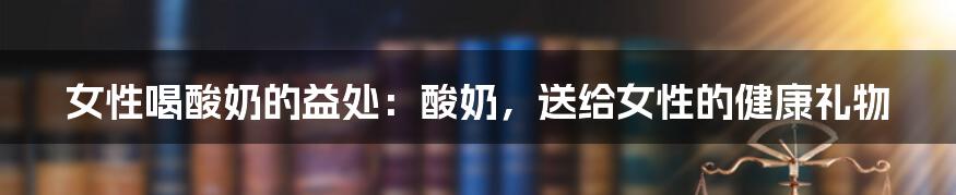 女性喝酸奶的益处:酸奶,送给女性的健康礼物