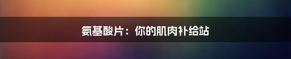 氨基酸片:你的肌肉补给站