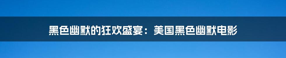 黑色幽默的狂欢盛宴:美国黑色幽默电影