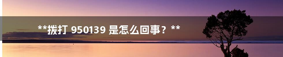 **拨打 950139 是怎么回事？**