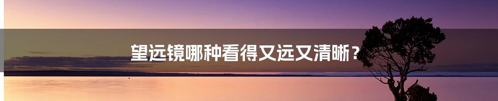 望远镜哪种看得又远又清晰?
