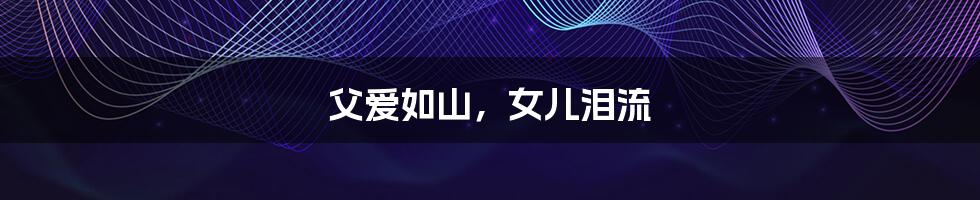 父爱如山，女儿泪流