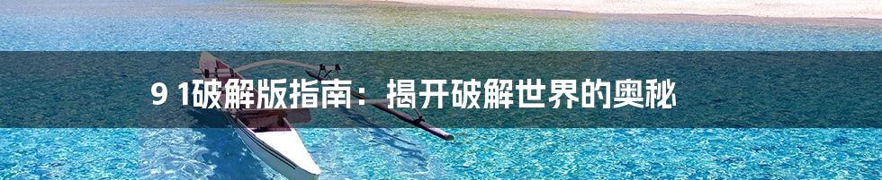 9 1破解版指南:揭开破解世界的奥秘