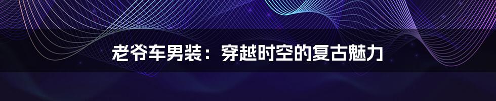 老爷车男装：穿越时空的复古魅力