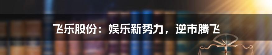 飞乐股份：娱乐新势力，逆市腾飞