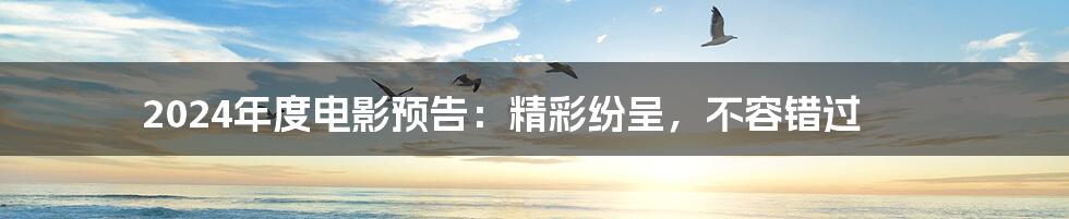 2024年度电影预告:精彩纷呈,不容错过