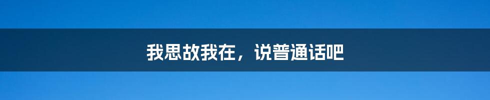 我思故我在,说普通话吧