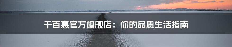 千百惠官方旗舰店:你的品质生活指南