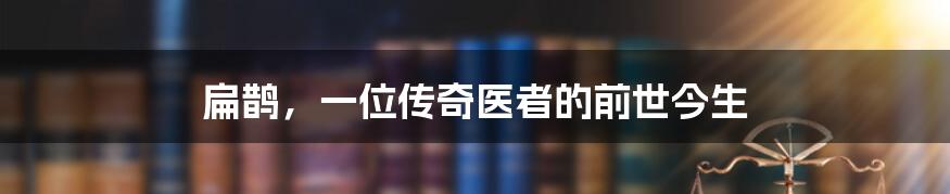 扁鹊，一位传奇医者的前世今生