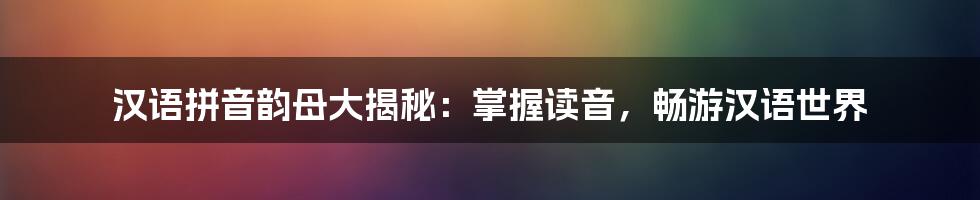 汉语拼音韵母大揭秘:掌握读音,畅游汉语世界