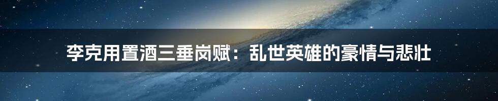 李克用置酒三垂岗赋：乱世英雄的豪情与悲壮