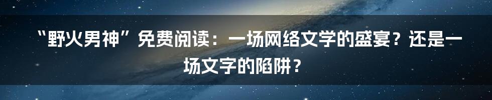 “野火男神”免费阅读：一场网络文学的盛宴？还是一场文字的陷阱？