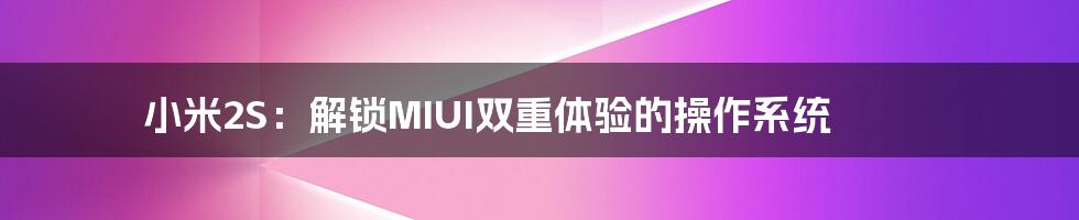 小米2S：解锁MIUI双重体验的操作系统