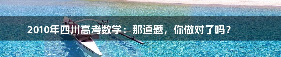 2010年四川高考数学：那道题，你做对了吗？