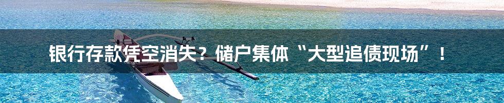 银行存款凭空消失?储户集体“大型追债现场”!
