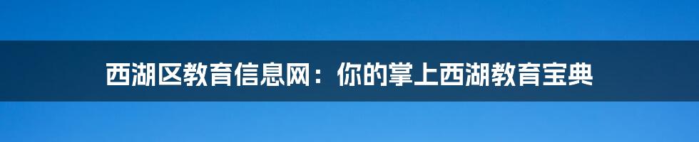 西湖区教育信息网:你的掌上西湖教育宝典