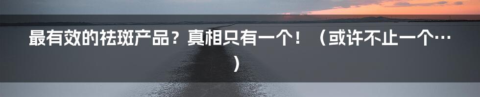 最有效的祛斑产品?真相只有一个!(或许不止一个…)