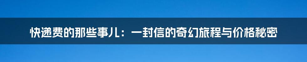 快递费的那些事儿:一封信的奇幻旅程与价格秘密