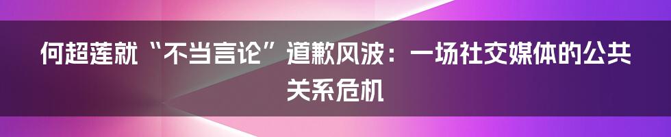 何超莲就“不当言论”道歉风波:一场社交媒体的公共关系危机