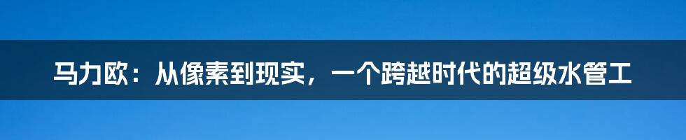 马力欧:从像素到现实,一个跨越时代的超级水管工