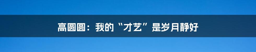高圆圆:我的“才艺”是岁月静好