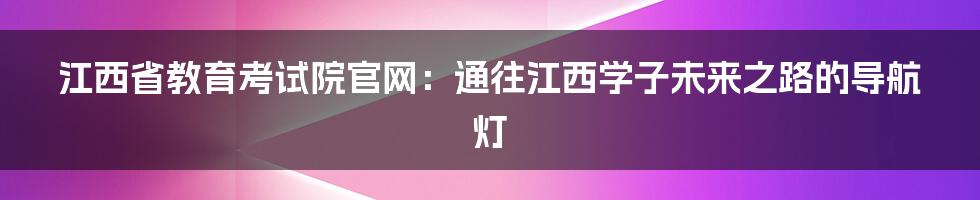 江西省教育考试院官网:通往江西学子未来之路的导航灯