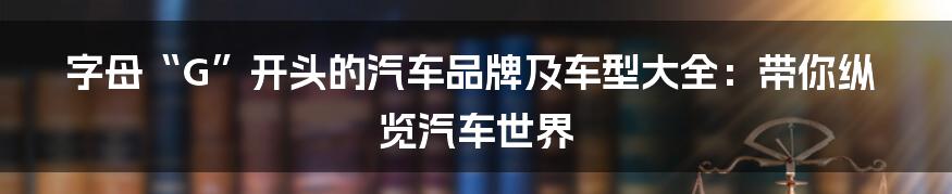 字母“G”开头的汽车品牌及车型大全:带你纵览汽车世界