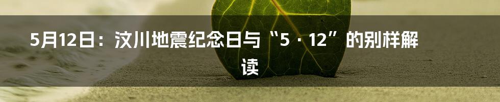 5月12日：汶川地震纪念日与“5·12”的别样解读