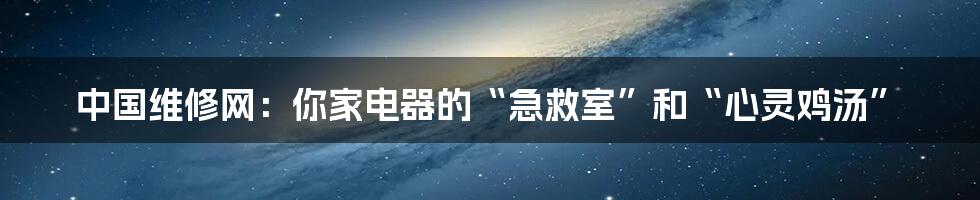 中国维修网:你家电器的“急救室”和“心灵鸡汤”