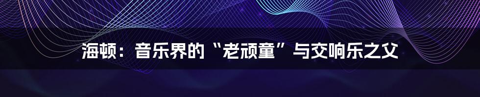 海顿:音乐界的“老顽童”与交响乐之父