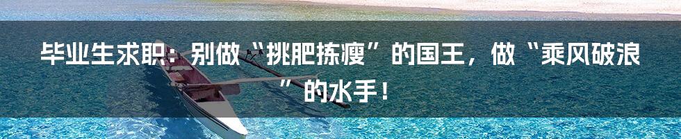 毕业生求职:别做“挑肥拣瘦”的国王,做“乘风破浪”的水手!