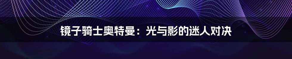 镜子骑士奥特曼:光与影的迷人对决
