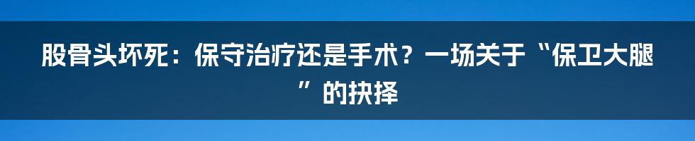 股骨头坏死：保守治疗还是手术？一场关于“保卫大腿”的抉择