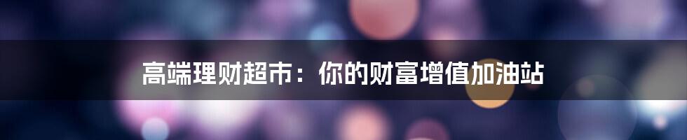 高端理财超市:你的财富增值加油站