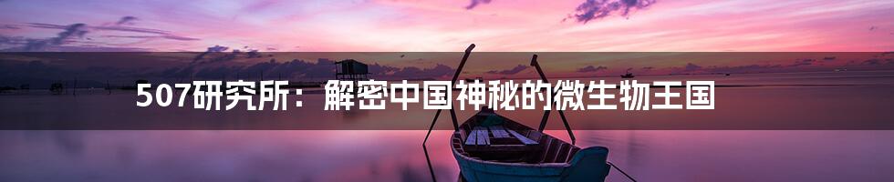 507研究所：解密中国神秘的微生物王国