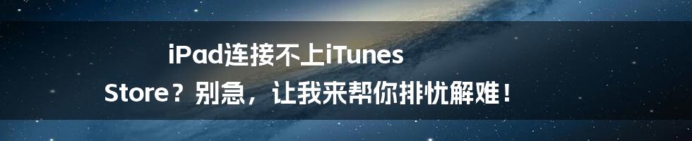 iPad连接不上iTunes Store?别急,让我来帮你排忧解难!