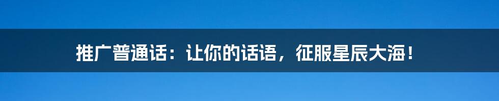 推广普通话：让你的话语，征服星辰大海！