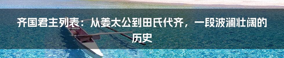 齐国君主列表：从姜太公到田氏代齐，一段波澜壮阔的历史