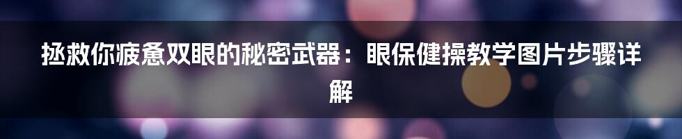 拯救你疲惫双眼的秘密武器:眼保健操教学图片步骤详解