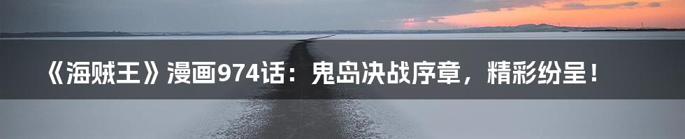 《海贼王》漫画974话:鬼岛决战序章,精彩纷呈!