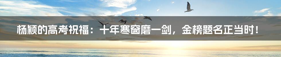 杨颖的高考祝福:十年寒窗磨一剑,金榜题名正当时!