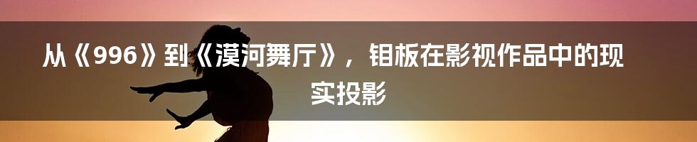 从《996》到《漠河舞厅》,钼板在影视作品中的现实投影