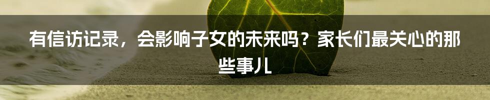 有信访记录,会影响子女的未来吗?家长们最关心的那些事儿