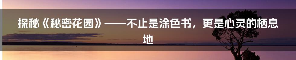探秘《秘密花园》——不止是涂色书，更是心灵的栖息地