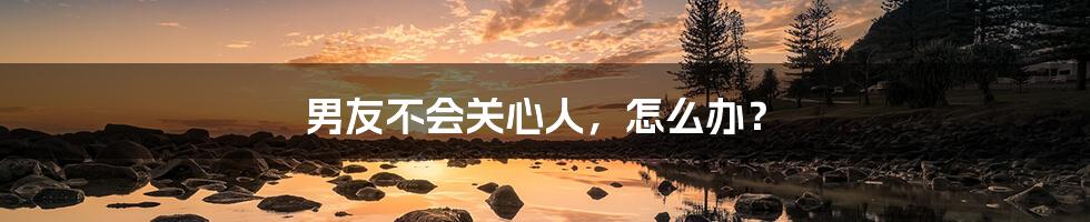 男友不会关心人,怎么办?