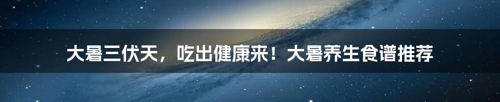 大暑三伏天，吃出健康来！大暑养生食谱推荐