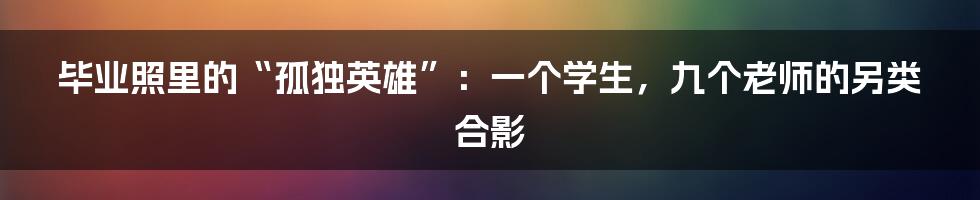 毕业照里的“孤独英雄”:一个学生,九个老师的另类合影